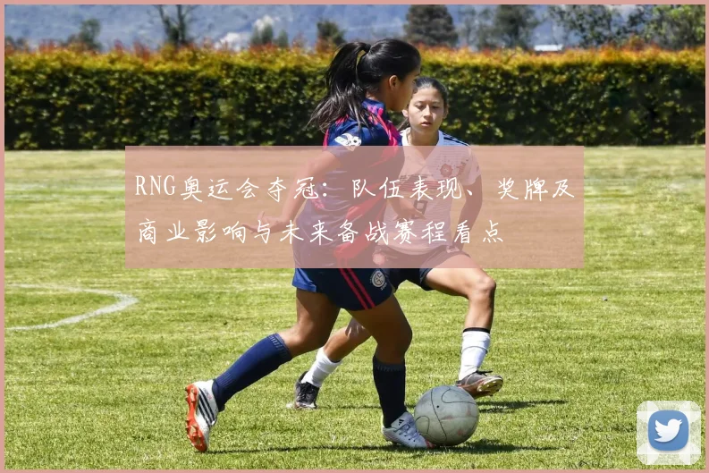 RNG奥运会夺冠：队伍表现、奖牌及商业影响与未来备战赛程看点