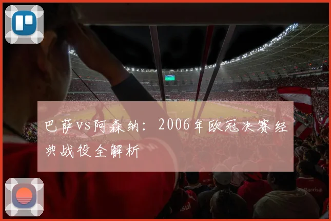 巴萨vs阿森纳：2006年欧冠决赛经典战役全解析