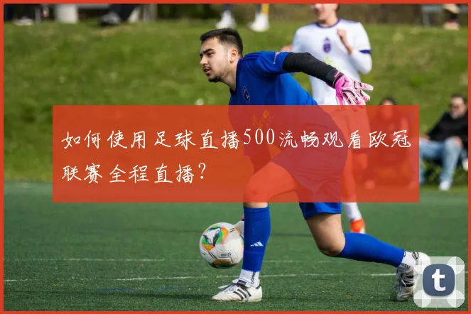 如何使用足球直播500流畅观看欧冠联赛全程直播？