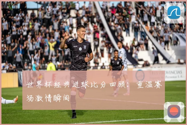 世界杯经典进球比分回顾：重温赛场激情瞬间