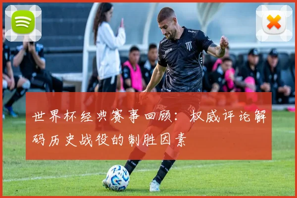 世界杯经典赛事回顾：权威评论解码历史战役的制胜因素