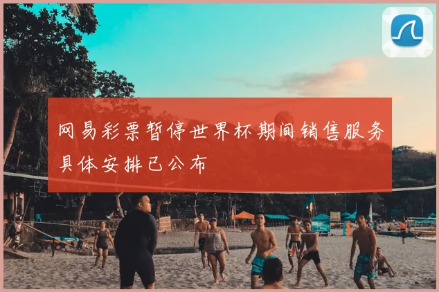 网易彩票暂停世界杯期间销售服务具体安排已公布