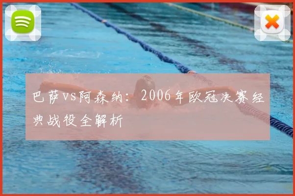 巴萨vs阿森纳：2006年欧冠决赛经典战役全解析