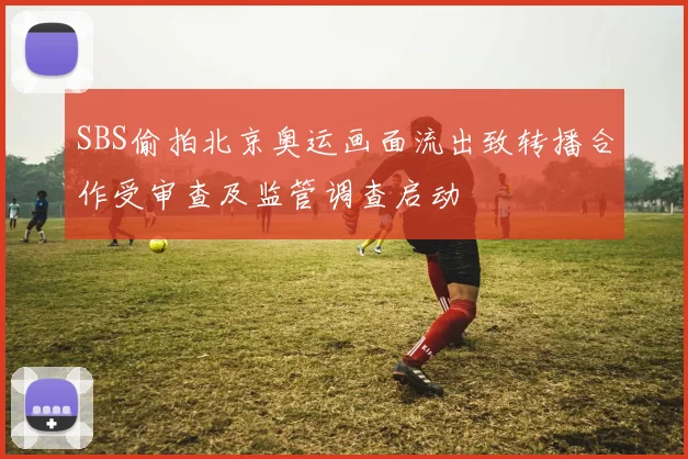 SBS偷拍北京奥运画面流出致转播合作受审查及监管调查启动