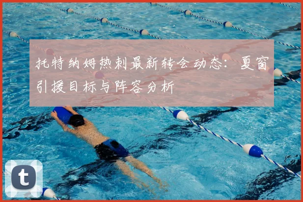 托特纳姆热刺最新转会动态：夏窗引援目标与阵容分析