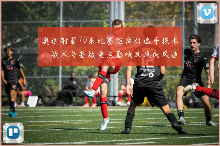 奥运射箭70米比赛距离对选手技术、战术与备战重点影响及风向风速应对