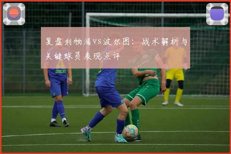 复盘利物浦vs波尔图：战术解析与关键球员表现点评